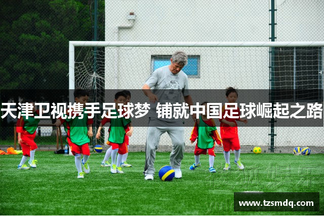 天津卫视携手足球梦 铺就中国足球崛起之路