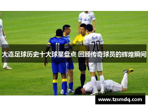 大连足球历史十大球星盘点 回顾传奇球员的辉煌瞬间
