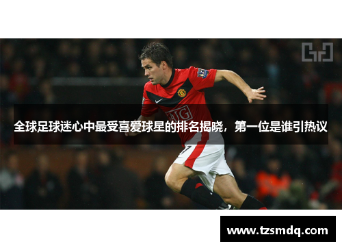 全球足球迷心中最受喜爱球星的排名揭晓，第一位是谁引热议