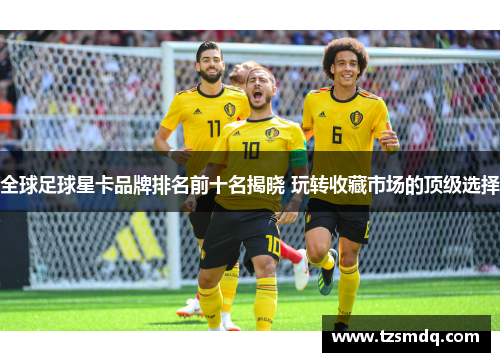 全球足球星卡品牌排名前十名揭晓 玩转收藏市场的顶级选择