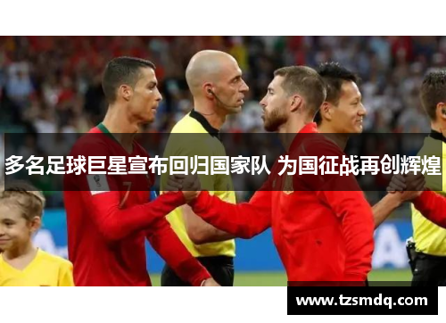 多名足球巨星宣布回归国家队 为国征战再创辉煌