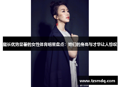 腿长优势显著的女性体育明星盘点：她们的身高与才华让人惊叹